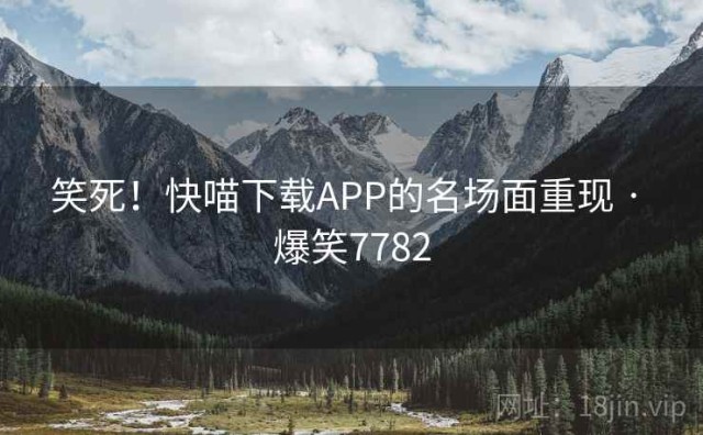 笑死！快喵下载APP的名场面重现 · 爆笑7782
