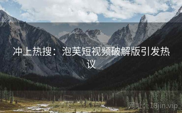 冲上热搜：泡芙短视频破解版引发热议