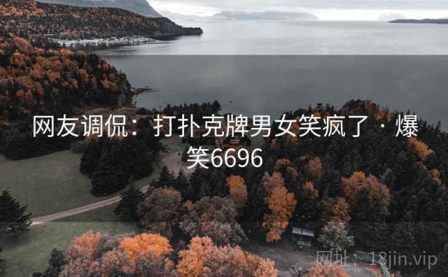 网友调侃：打扑克牌男女笑疯了 · 爆笑6696