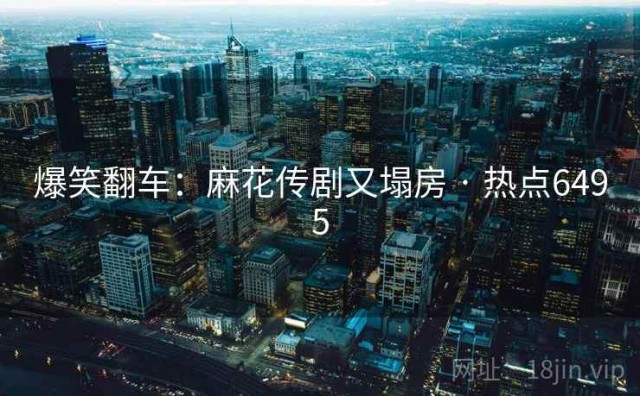 爆笑翻车：麻花传剧又塌房 · 热点6495