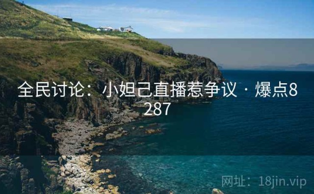 全民讨论：小妲己直播惹争议 · 爆点8287