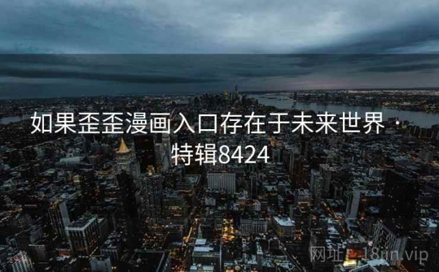 如果歪歪漫画入口存在于未来世界 · 特辑8424