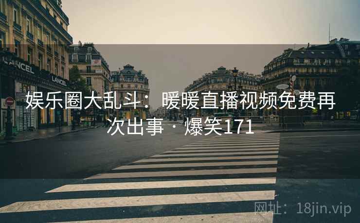 娱乐圈大乱斗：暖暖直播视频免费再次出事 · 爆笑171