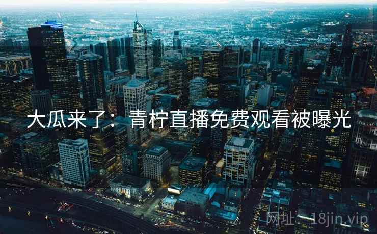 大瓜来了：青柠直播免费观看被曝光