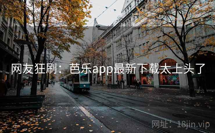 网友狂刷：芭乐app最新下载太上头了