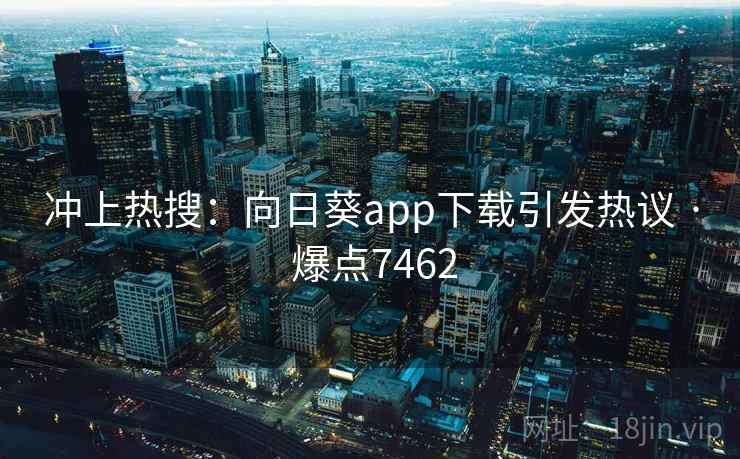 冲上热搜：向日葵app下载引发热议 · 爆点7462