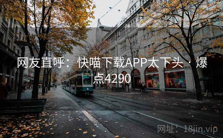 网友直呼：快喵下载APP太下头 · 爆点4290