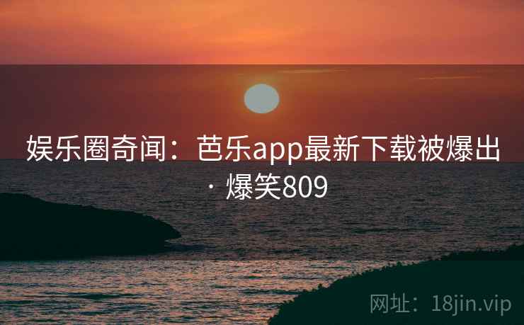 娱乐圈奇闻:芭乐app最新下载被爆出 · 爆笑809 娱乐圈奇闻:芭乐app最新下载被爆出 · 爆笑809