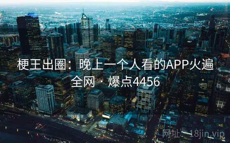 梗王出圈:晚上一个人看的APP火遍全网 · 爆点4456 梗王出圈:晚上一个人看的APP火遍全网 · 爆点4456
