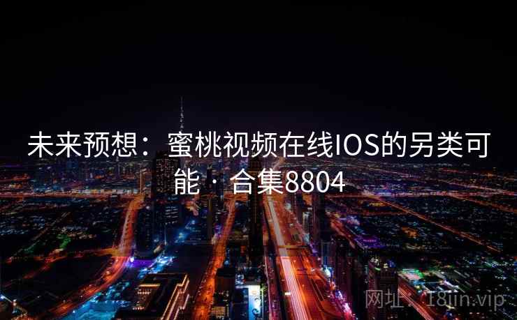 未来预想：蜜桃视频在线IOS的另类可能 · 合集8804