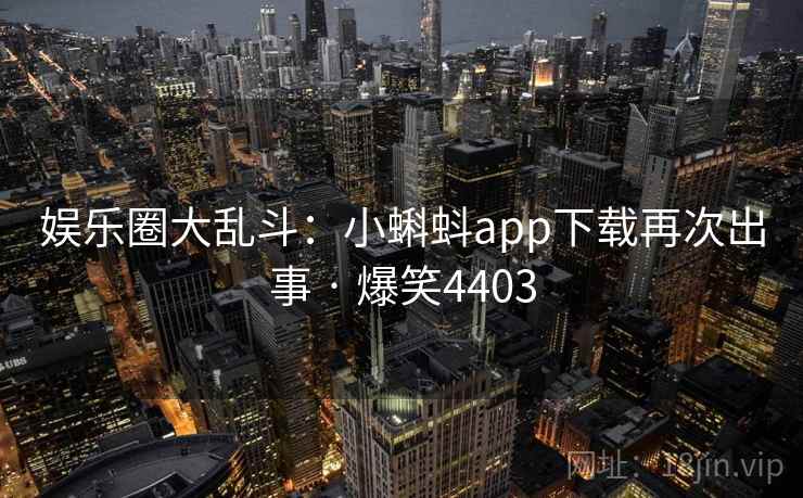 娱乐圈大乱斗：小蝌蚪app下载再次出事 · 爆笑4403