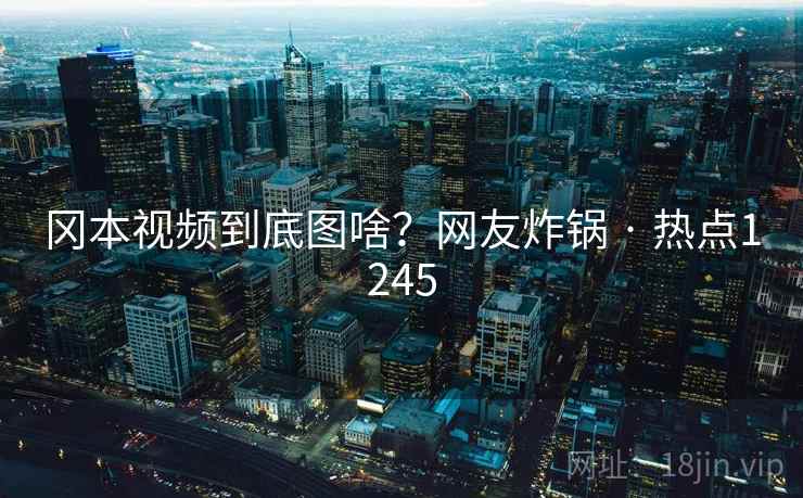 冈本视频到底图啥？网友炸锅 · 热点1245