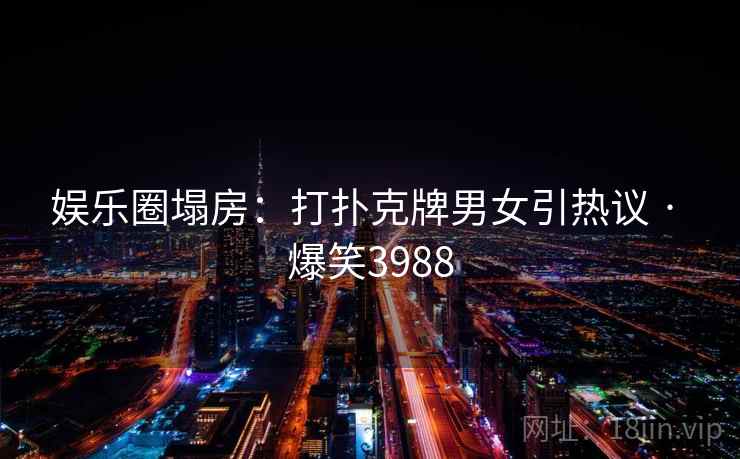 娱乐圈塌房:打扑克牌男女引热议 · 爆笑3988 娱乐圈塌房:打扑克牌男女引热议 · 爆笑3988