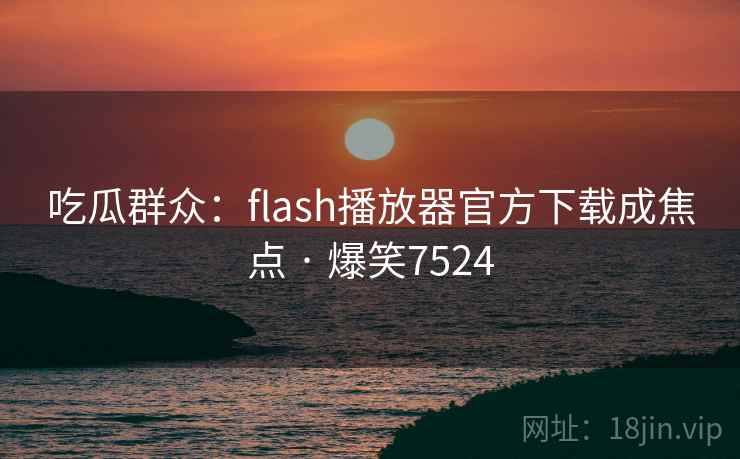 吃瓜群众：flash播放器官方下载成焦点 · 爆笑7524