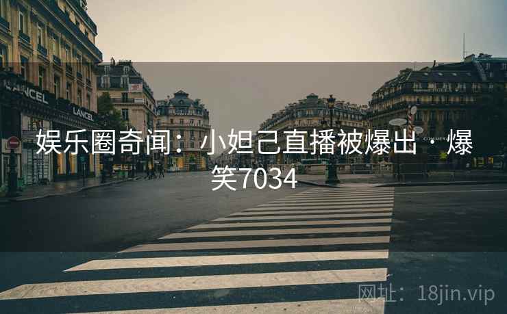 娱乐圈奇闻：小妲己直播被爆出 · 爆笑7034