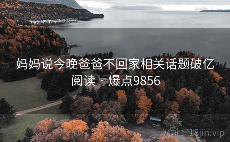 妈妈说今晚爸爸不回家相关话题破亿阅读 · 爆点9856