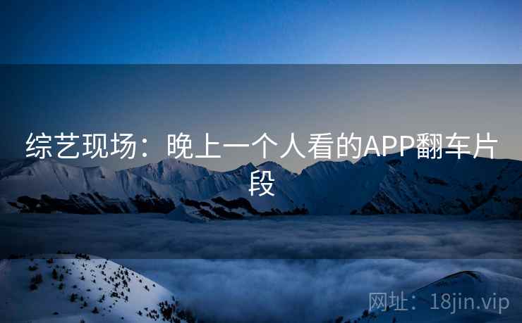综艺现场：晚上一个人看的APP翻车片段