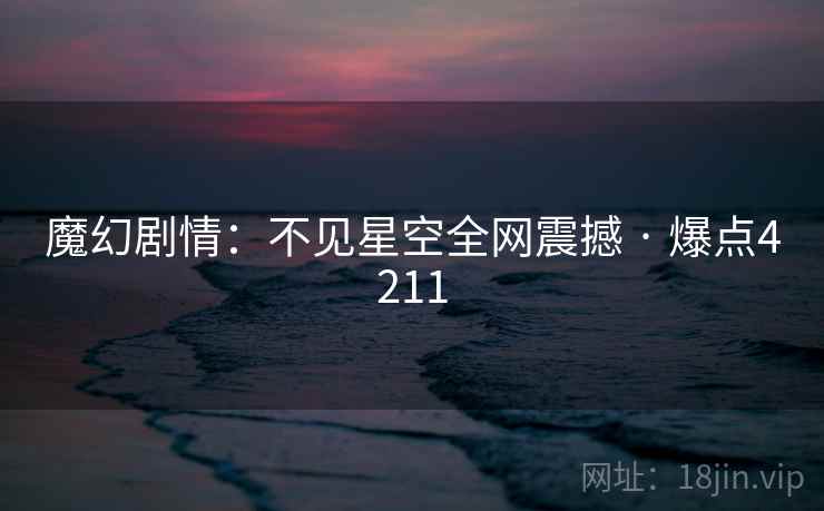 魔幻剧情：不见星空全网震撼 · 爆点4211