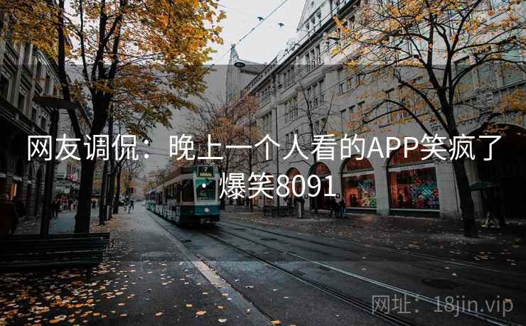 网友调侃：晚上一个人看的APP笑疯了 · 爆笑8091
