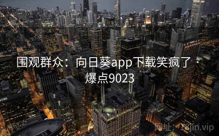 围观群众：向日葵app下载笑疯了 · 爆点9023