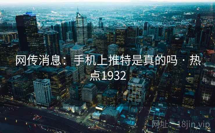 网传消息：手机上推特是真的吗 · 热点1932