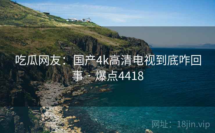 吃瓜网友：国产4k高清电视到底咋回事 · 爆点4418
