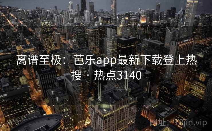 离谱至极：芭乐app最新下载登上热搜 · 热点3140