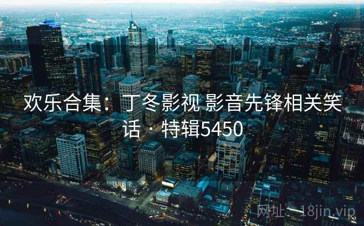 欢乐合集：丁冬影视 影音先锋相关笑话 · 特辑5450