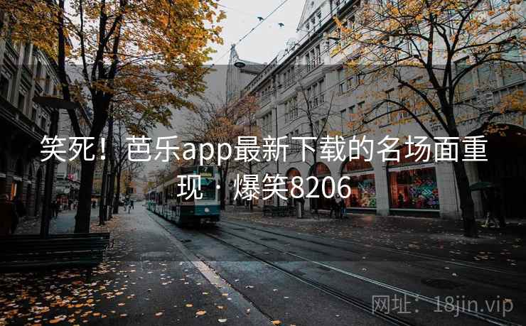 笑死!芭乐app最新下载的名场面重现 · 爆笑8206 笑死!芭乐app最新下载的名场面重现 · 爆笑8206