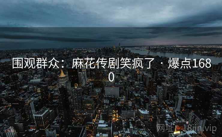 围观群众：麻花传剧笑疯了 · 爆点1680