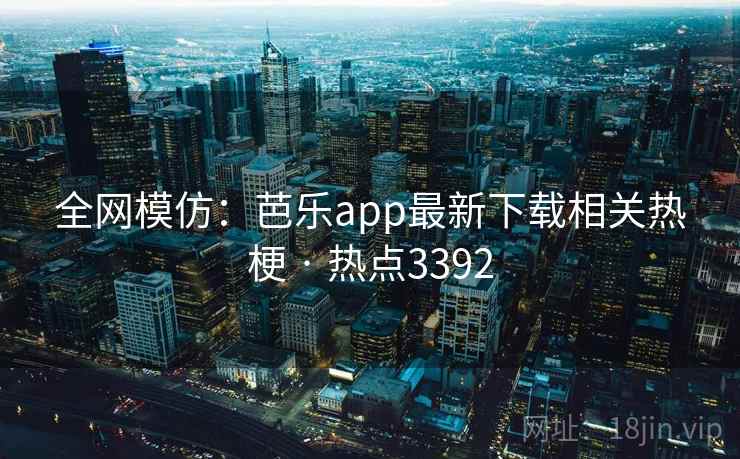 全网模仿：芭乐app最新下载相关热梗 · 热点3392