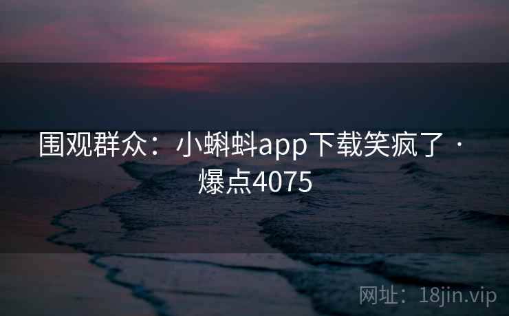 围观群众：小蝌蚪app下载笑疯了 · 爆点4075