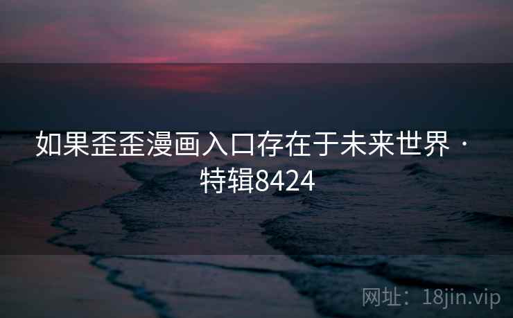 如果歪歪漫画入口存在于未来世界 · 特辑8424 如果歪歪漫画入口存在于未来世界 · 特辑8424