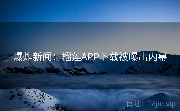 爆炸新闻：榴莲APP下载被曝出内幕