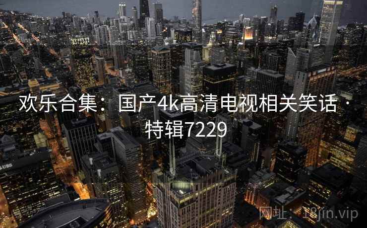 欢乐合集：国产4k高清电视相关笑话 · 特辑7229