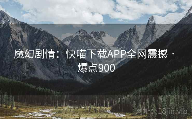 魔幻剧情：快喵下载APP全网震撼 · 爆点900