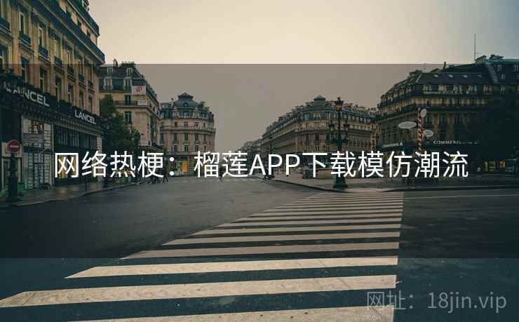 网络热梗：榴莲APP下载模仿潮流