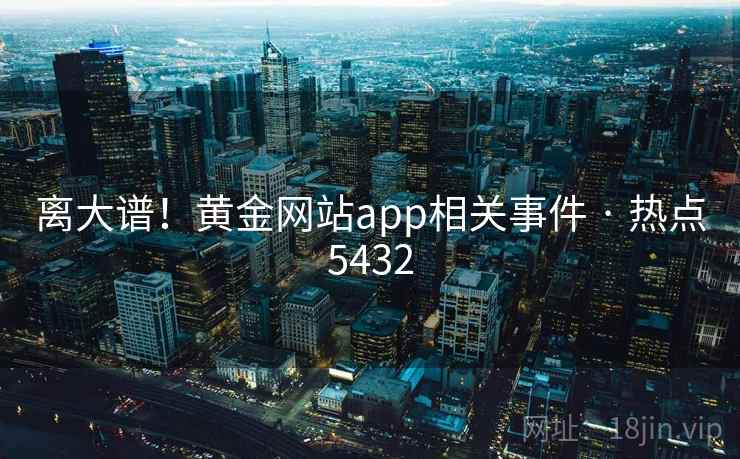 离大谱！黄金网站app相关事件 · 热点5432